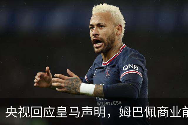 央视回应皇马声明，姆巴佩商业前景堪忧