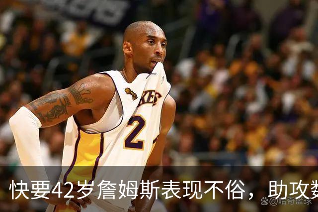 快要42岁詹姆斯表现不俗，助攻数量引发讨论